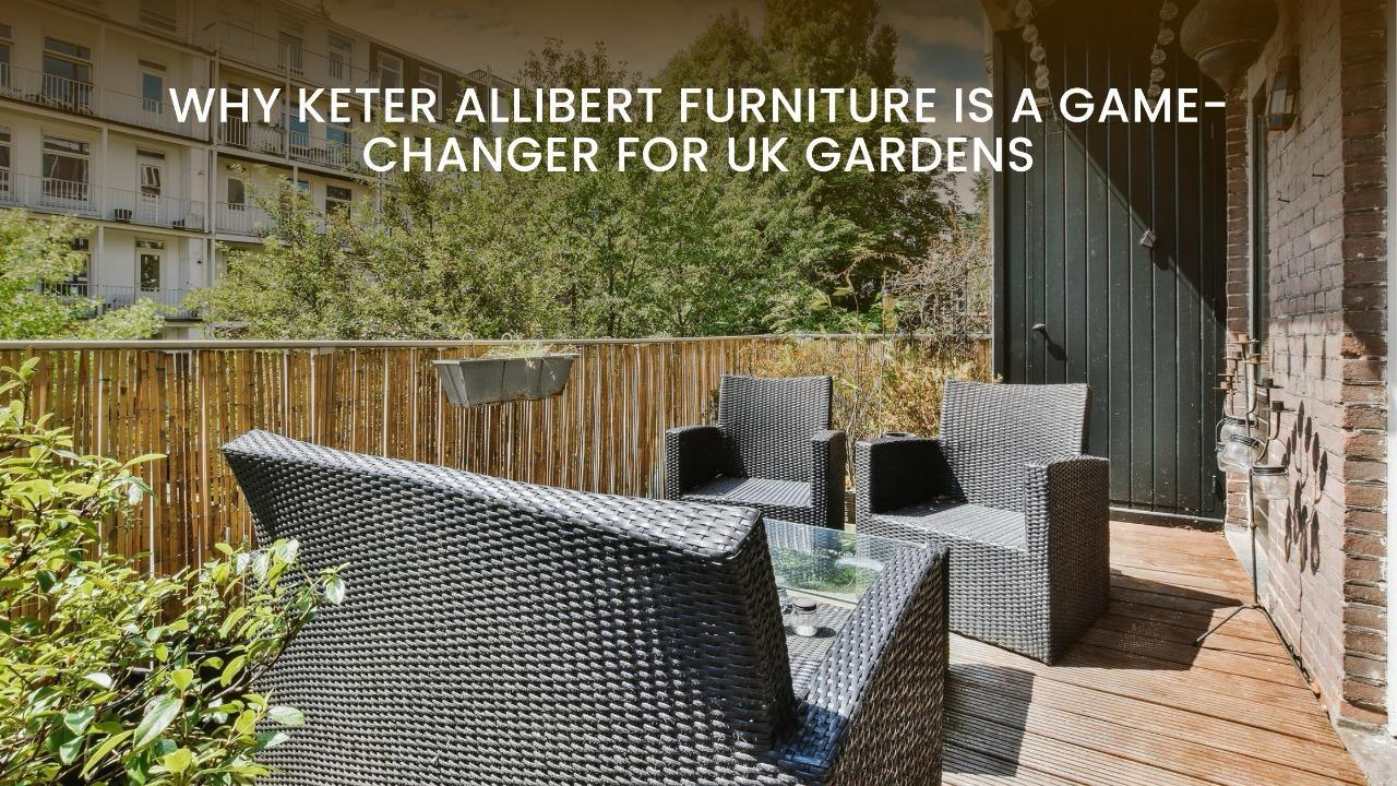 Why Keter Allibert Furniture Is a Game-Changer for UK Gardens